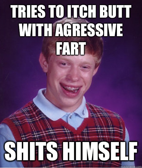 Tries to itch butt with agressive fart SHITS HIMSELF  Bad Luck Brian