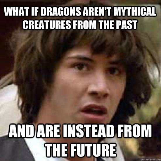 What if dragons aren't mythical creatures from the past and are instead from the future  conspiracy keanu