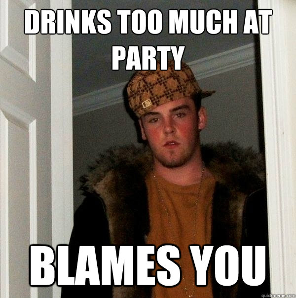 Drinks too much at party Blames you  Scumbag Steve