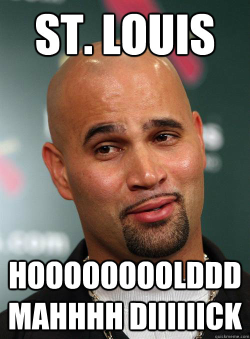 St. Louis Hoooooooolddd mahhhh Diiiiiick - St. Louis Hoooooooolddd mahhhh Diiiiiick  Scumbag Albert Pujols