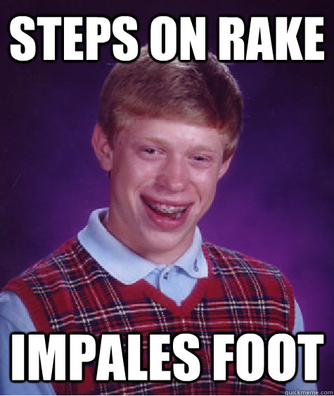 steps on rake impales foot  Bad Luck Brian