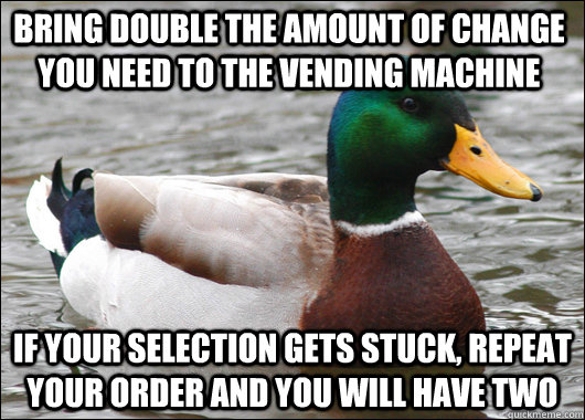 Bring double the amount of change you need to the vending machine If your selection gets stuck, repeat your order and you will have two   Actual Advice Mallard