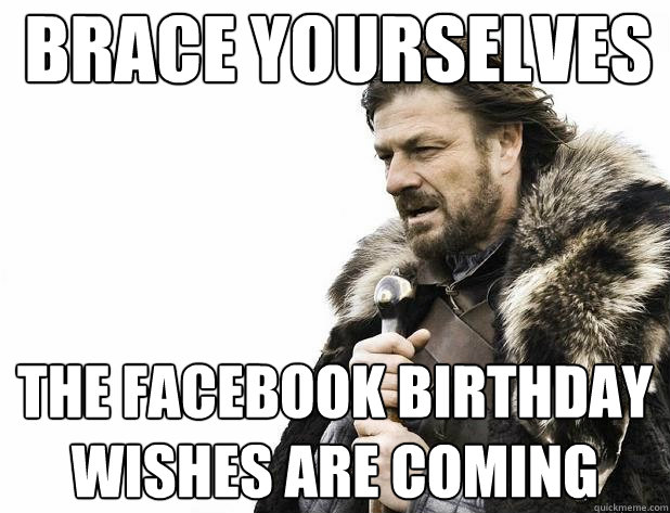 brace yourselves the facebook birthday wishes are coming - brace yourselves the facebook birthday wishes are coming  Misc