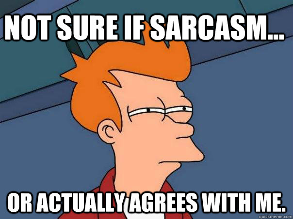 not sure if sarcasm... or actually agrees with me.  Futurama Fry