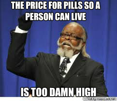 The price for pills so a person can live is too damn high  to damn high