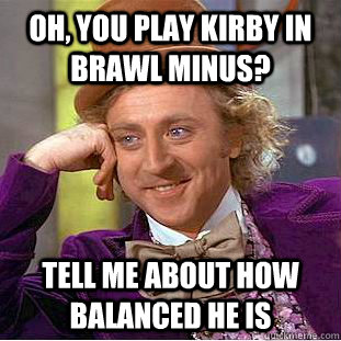 Oh, you play kirby in brawl minus? Tell me about how balanced he is  Condescending Wonka