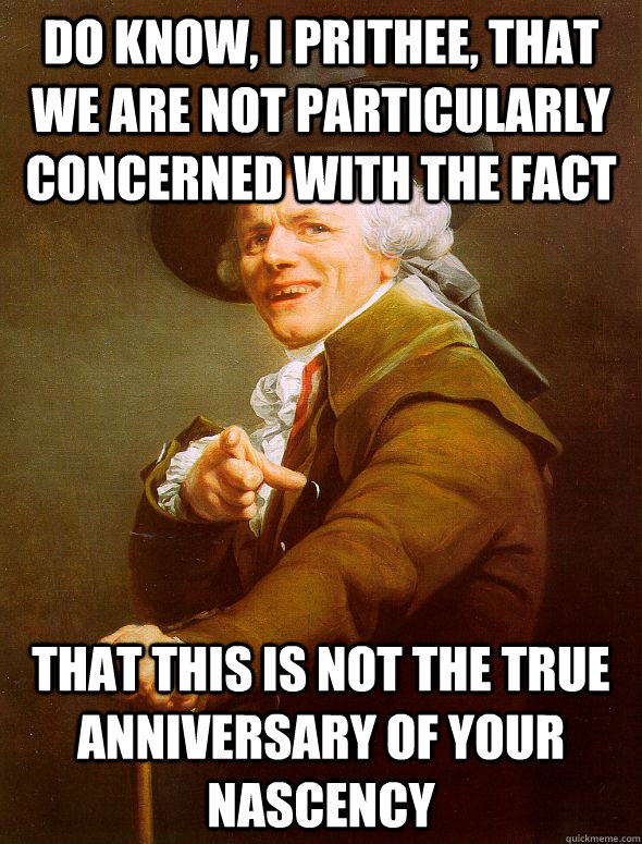 Do know, I prithee, that we are not particularly concerned with the fact that this is not the true anniversary of your nascency - Do know, I prithee, that we are not particularly concerned with the fact that this is not the true anniversary of your nascency  Joseph Ducreux