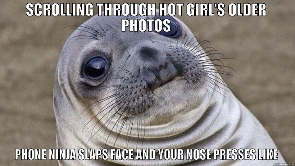 SCROLLING THROUGH HOT GIRL'S OLDER PHOTOS PHONE NINJA SLAPS FACE AND YOUR NOSE PRESSES LIKE Misc