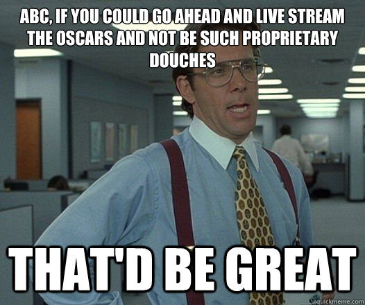 ABC, if you could go ahead and live stream the oscars and not be such proprietary douches  That'd be great - ABC, if you could go ahead and live stream the oscars and not be such proprietary douches  That'd be great  Lumbergh