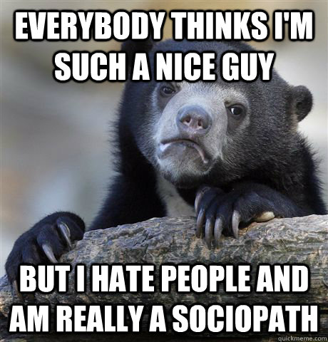 Everybody thinks I'm such a Nice guy But I hate people and am really a sociopath  Confession Bear