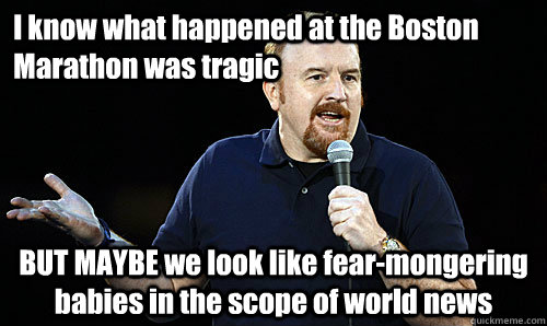 I know what happened at the Boston Marathon was tragic  BUT MAYBE we look like fear-mongering babies in the scope of world news  Scumbag Louis CK