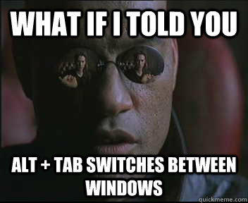 What if I told you ALT + TAB switches between windows  Morpheus SC