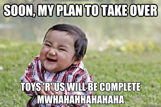Soon, my plan to take over Toys 'R' Us will be complete
MWHAHAHHAHAHAHA   Evil Baby