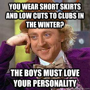 You wear short skirts and low cuts to clubs in the winter? the boys must love your personality - You wear short skirts and low cuts to clubs in the winter? the boys must love your personality  Condescending Wonka