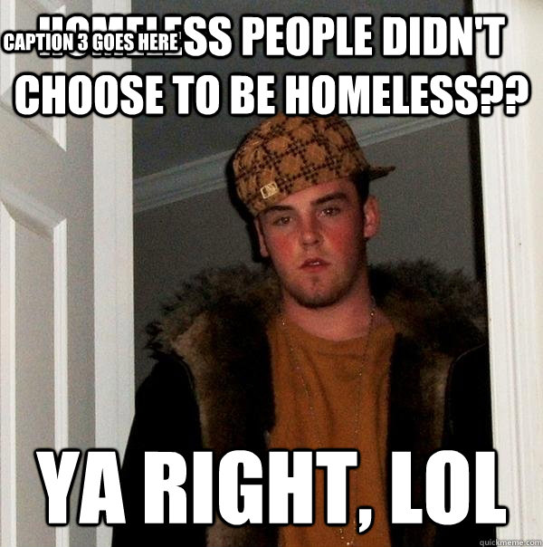 Homeless people didn't choose to be homeless?? Ya Right, lol Caption 3 goes here  Scumbag Steve