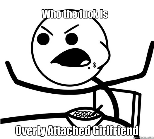 Who the fuck Is Overly Attached Girlfriend - Who the fuck Is Overly Attached Girlfriend  angry cereal guy