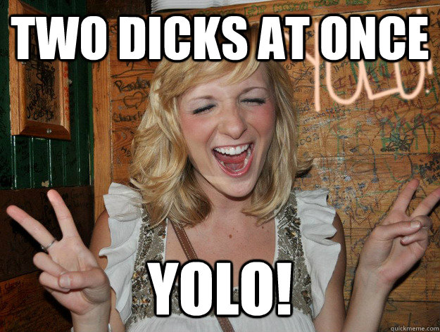 Two dicks at once yolo! - Two dicks at once yolo!  Yolo Girl