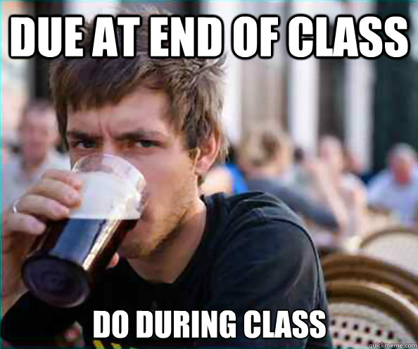 Due at end of class Do during class  Lazy College Senior