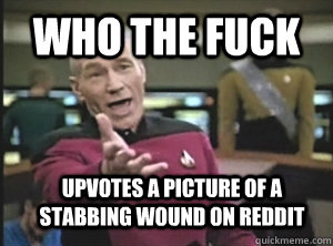 who the fuck upvotes a picture of a stabbing wound on reddit  Annoyed Picard