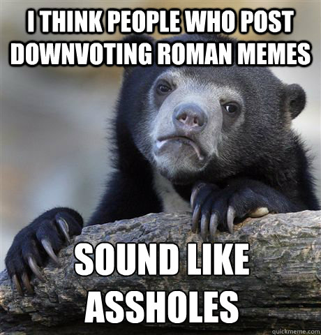 I think people who post Downvoting roman memes sound like 
assholes  Confession Bear