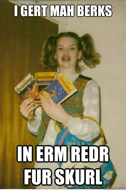 I GERT MAH BERKS IN ERM REDR FUR SKURL  BERKS