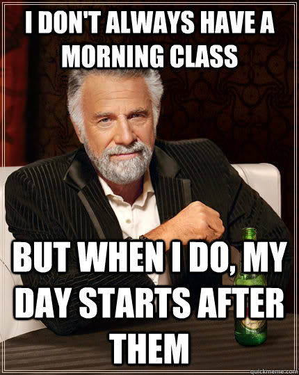 I don't always have a morning class but when I do, my day starts after them  The Most Interesting Man In The World