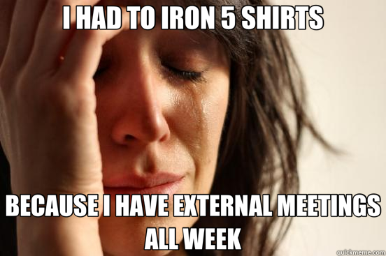 I HAD TO IRON 5 SHIRTS BECAUSE I HAVE EXTERNAL MEETINGS ALL WEEK  First World Problems
