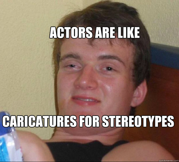 Actors are like caricatures for stereotypes  10guy