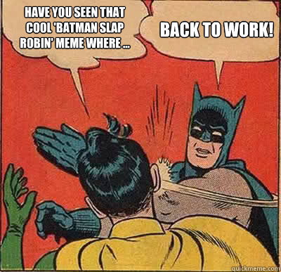 Have you seen that cool 'Batman Slap Robin' meme where ... Back to work!  Batman Slapping Robin