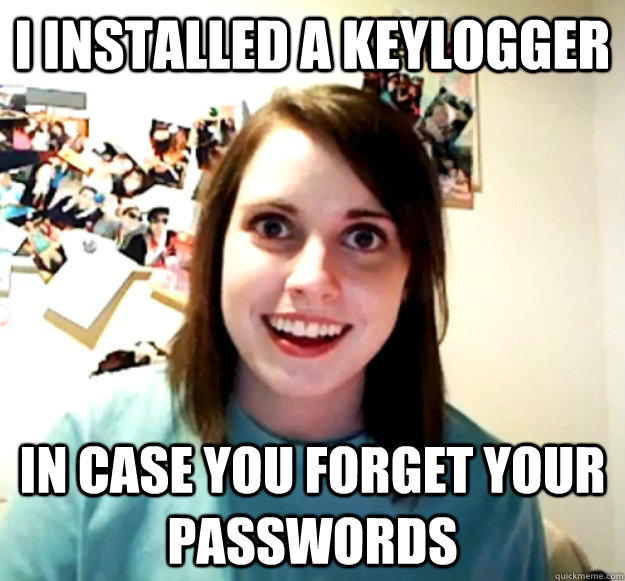 I installed a keylogger in case you forget your passwords  Overly Attached Girlfriend