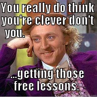 YOU REALLY DO THINK YOU'RE CLEVER DON'T YOU.                                ...GETTING THOSE FREE LESSONS.  Condescending Wonka