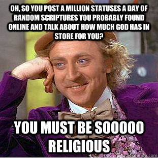 Oh, so you post a million statuses a day of random scriptures you probably found online and talk about how much god has in store for you? you must be sooooo religious  Condescending Wonka