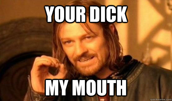 your dick my mouth  One Does Not Simply Call You