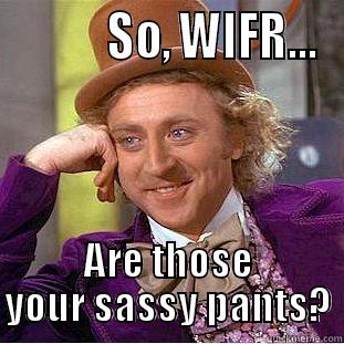           SO, WIFR... ARE THOSE YOUR SASSY PANTS? Condescending Wonka