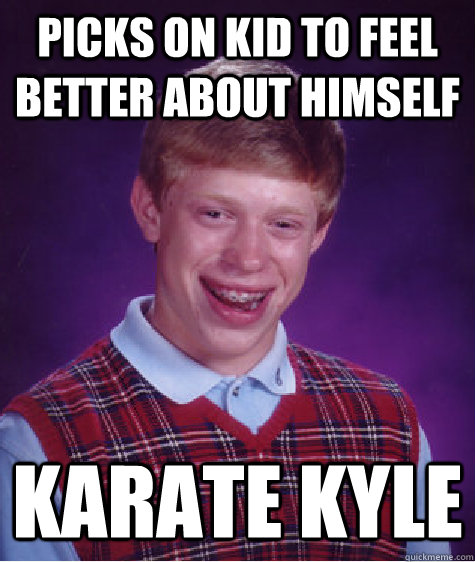 picks on kid to feel better about himself karate kyle  Bad Luck Brian