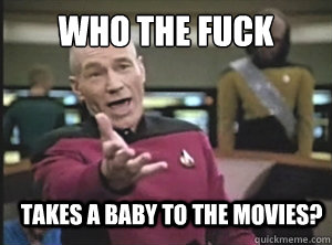 who the fuck takes a baby to the movies?  Annoyed Picard