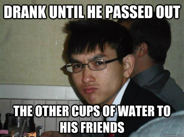 Drank until he passed out the other cups of water to his friends  Rebellious Asian