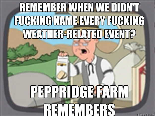 remember when we didn't fucking name every fucking weather-related event? PEPPRIDGE FARM REMEMBERS - remember when we didn't fucking name every fucking weather-related event? PEPPRIDGE FARM REMEMBERS  Peppridge Farm