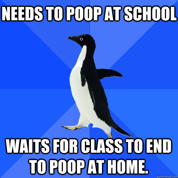 Needs to poop at school Waits for class to end to poop at home. - Needs to poop at school Waits for class to end to poop at home.  Socially Awkward Penguin