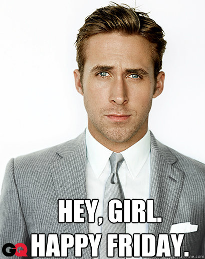 Hey, girl.
HAPPY FRIDAY.  