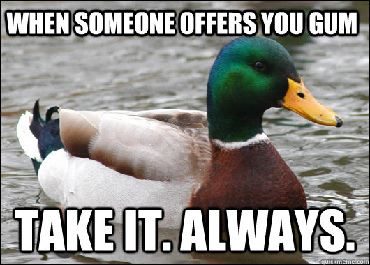When someone offers you gum Take it. Always.  Actual Advice Mallard