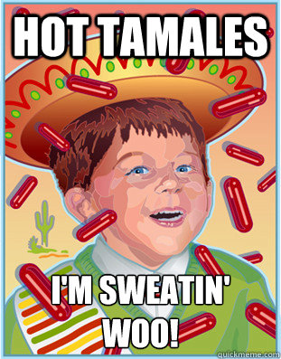 HOT TAMALES I'm sweatin' 
WOO!  