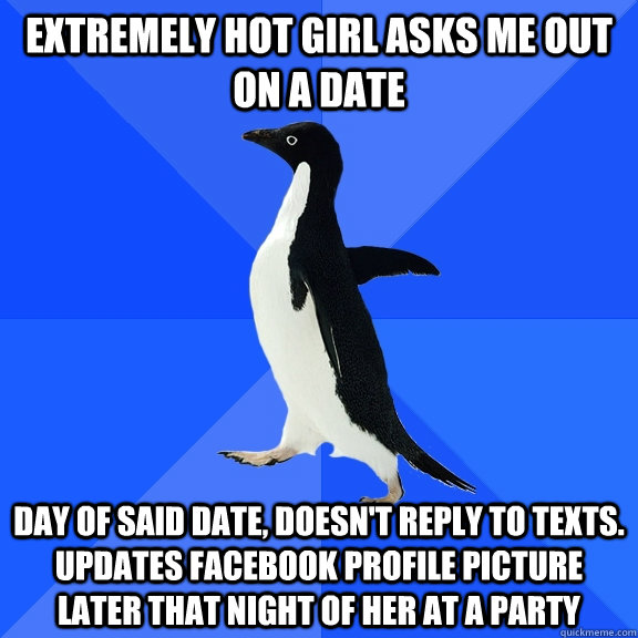 Extremely hot girl asks me out on a date day of said date, doesn't reply to texts. updates facebook profile picture later that night of her at a party  Socially Awkward Penguin