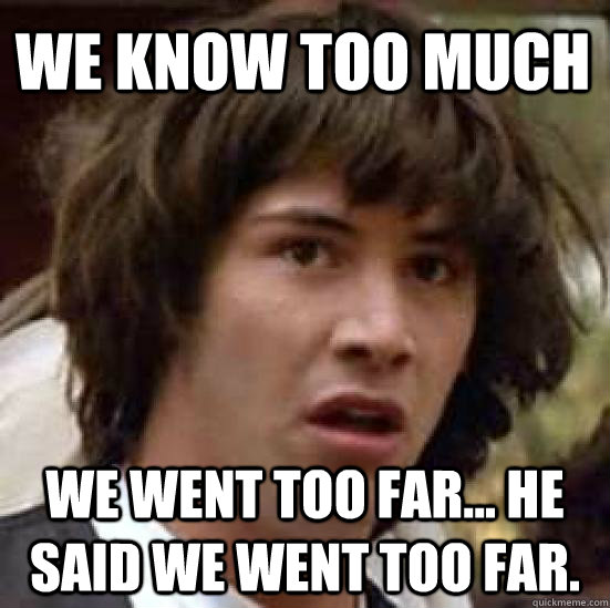 We know too much We went too far... he said we went too far. - We know too much We went too far... he said we went too far.  conspiracy keanu