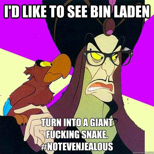 I'd like to see bin laden turn into a giant
fucking snake.
#notevenjealous  Hipster Jafar