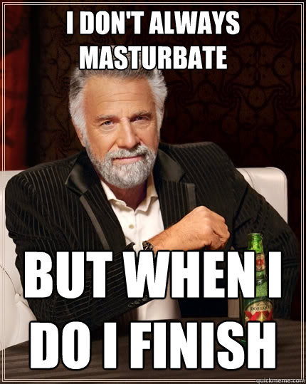 I don't always masturbate but when I do I finish  The Most Interesting Man In The World