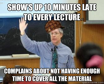 Show's up 10 minutes late to every lecture Complains about not having enough time to cover all the material  Scumbag Professor