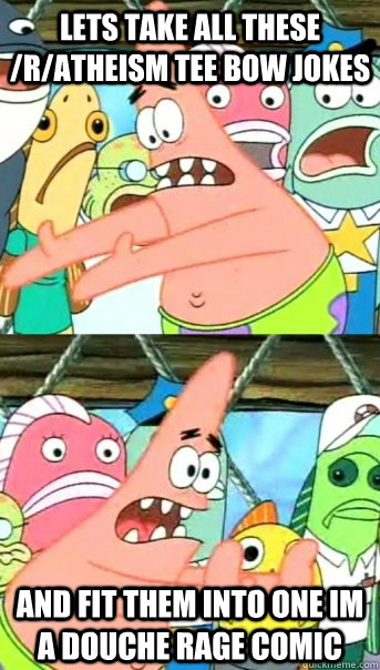 Lets take all these /r/atheism tee bow jokes and fit them into one im a douche rage comic  Push it somewhere else Patrick
