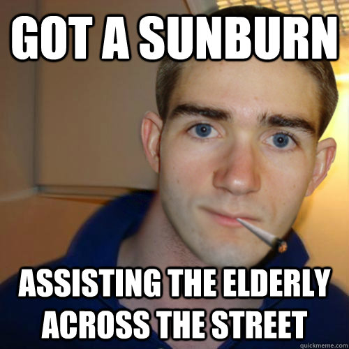 Got a sunburn assisting the elderly across the street  