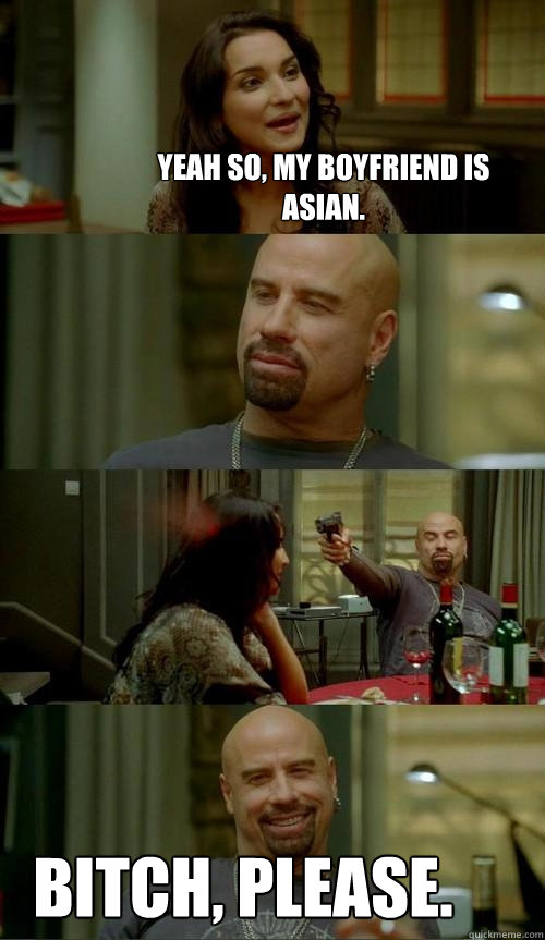 Yeah so, my boyfriend is asian. Bitch, please.  Skinhead John
